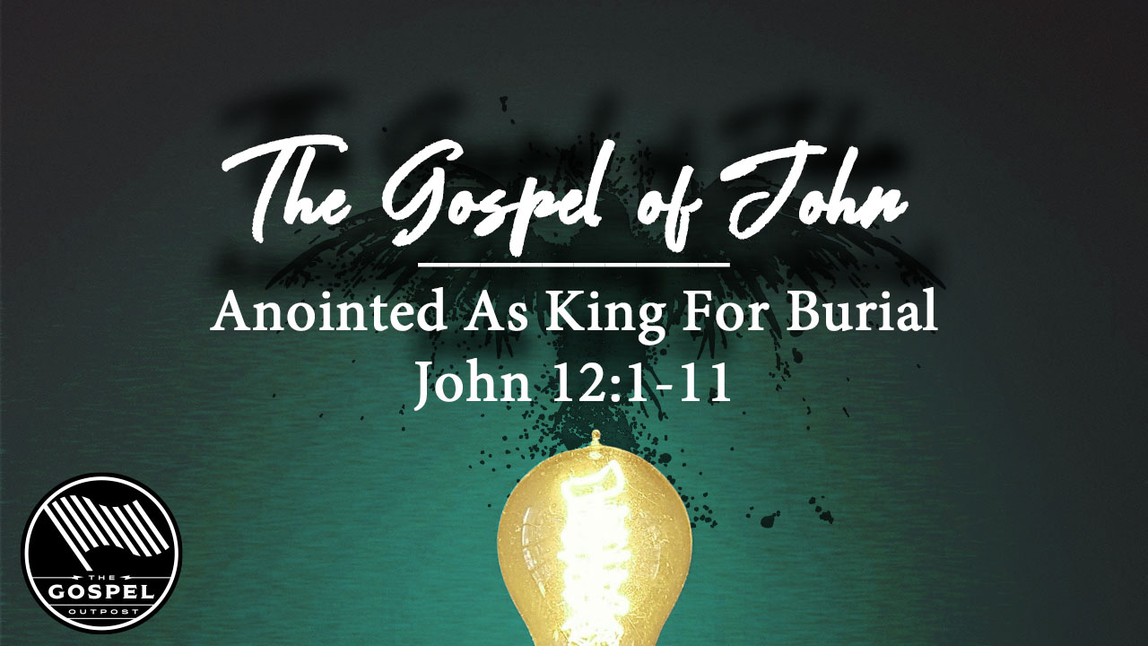 the-gospel-of-john-anointed-as-king-for-burial-john-12-1-11-the