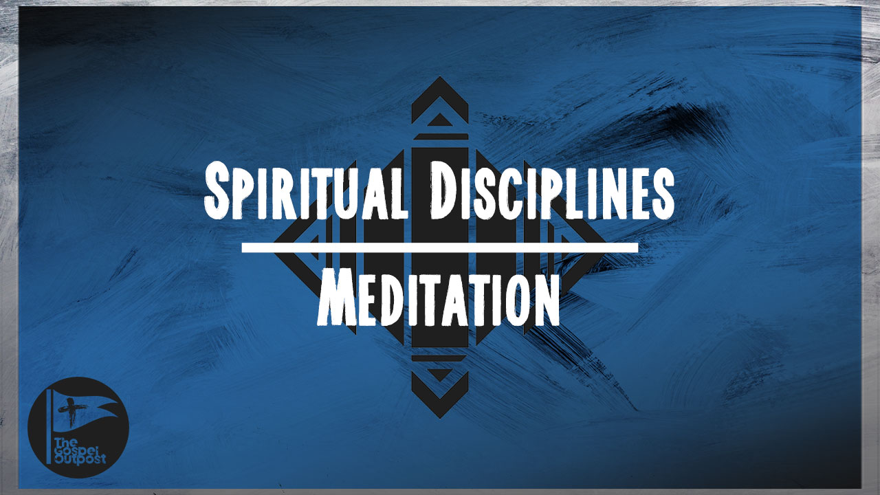 Spiritual Disciplines | Meditation - The Gospel Outpost